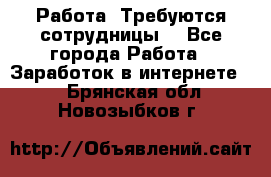 Работа .Требуются сотрудницы  - Все города Работа » Заработок в интернете   . Брянская обл.,Новозыбков г.